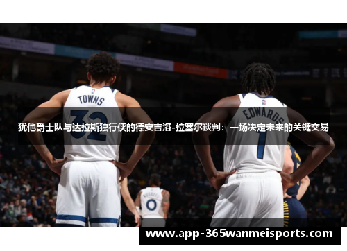犹他爵士队与达拉斯独行侠的德安吉洛-拉塞尔谈判：一场决定未来的关键交易