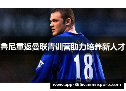鲁尼重返曼联青训营助力培养新人才