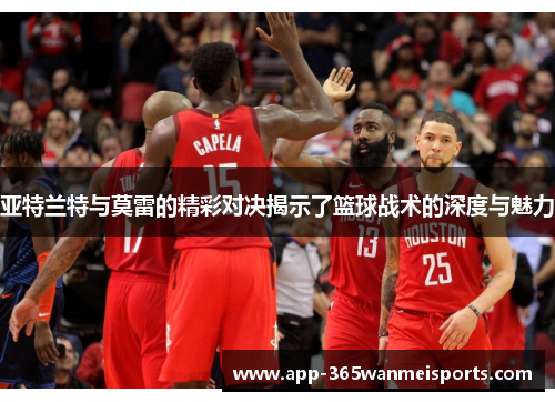 亚特兰特与莫雷的精彩对决揭示了篮球战术的深度与魅力